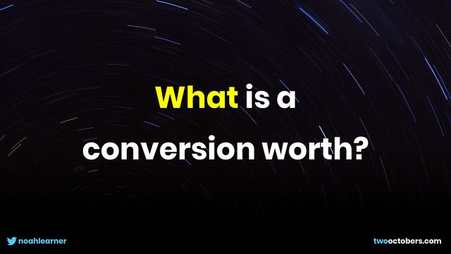 noahlearner twooctobers.com
What is a


conversion worth?
