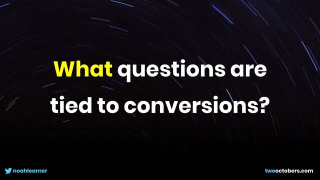 noahlearner twooctobers.com
What questions are
tied to conversions?
