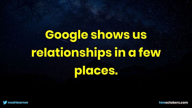 noahlearner twooctobers.com
Google shows us
relationships in a few
places.
