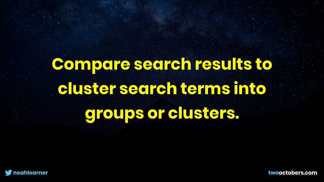 noahlearner twooctobers.com
Compare search results to
cluster search terms into
groups or clusters.
