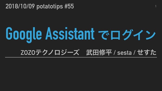 Google Assistant ͰϩάΠϯ
ZOZOςΫϊϩδʔζɹ෢ాमฏ / sesta / ͤͨ͢
2018/10/09 potatotips #55 1
