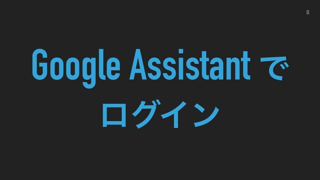 Google Assistant Ͱ
ϩάΠϯ
8
