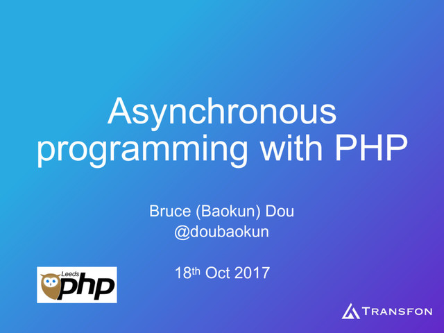 Asynchronous
programming with PHP
Bruce (Baokun) Dou
@doubaokun
18th Oct 2017
