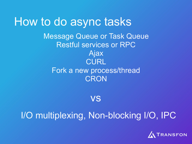 How to do async tasks
Message Queue or Task Queue
Restful services or RPC
Ajax
CURL
Fork a new process/thread
CRON
vs
I/O multiplexing, Non-blocking I/O, IPC
