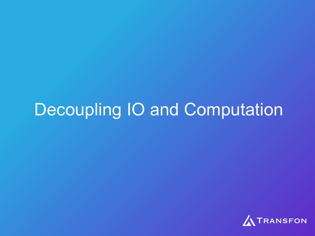 Decoupling IO and Computation
