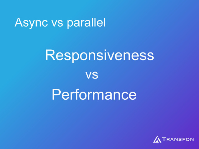 Async vs parallel
Responsiveness
vs
Performance
