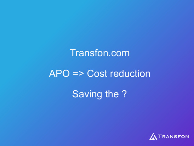 Transfon.com 
 
APO => Cost reduction 
 
Saving the ?

