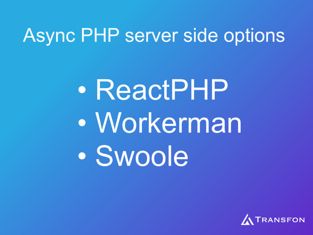 Async PHP server side options
• ReactPHP
• Workerman
• Swoole
