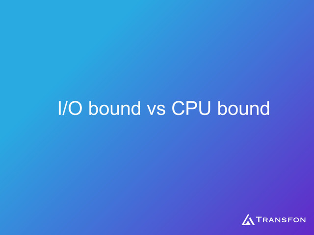 I/O bound vs CPU bound
