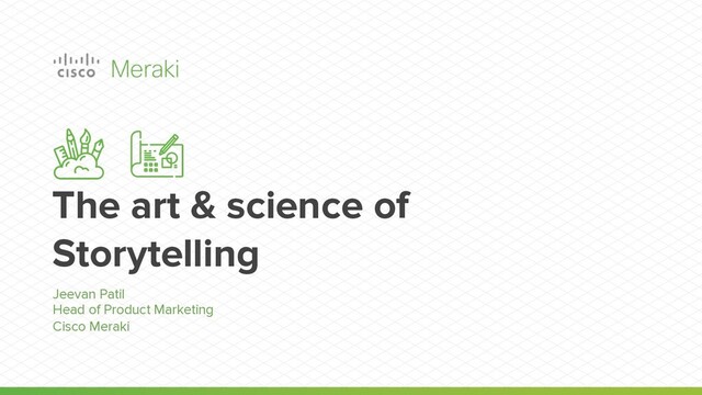 The art & science of
Storytelling
Jeevan Patil
Head of Product Marketing
Cisco Meraki
