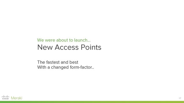 17
We were about to launch...
New Access Points
The fastest and best
With a changed form-factor..
