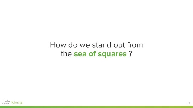 19
How do we stand out from
the sea of squares ?
