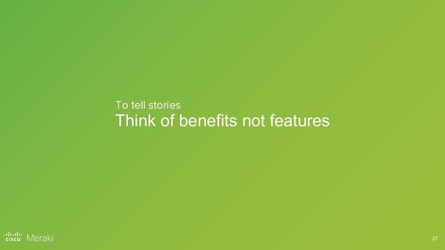 27
Think of benefits not features
To tell stories
