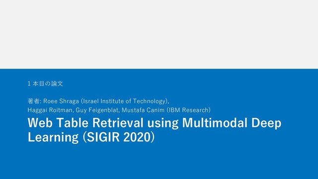Web Table Retrieval using Multimodal Deep
Learning (SIGIR 2020)
1 本⽬の論⽂
著者: Roee Shraga (Israel Institute of Technology),
Haggai Roitman, Guy Feigenblat, Mustafa Canim (IBM Research)
