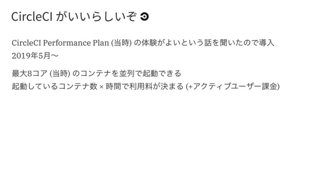 $JSDMF$*ְְָ׵׃ְ׊
CircleCI Performance Plan (౰࣌) ͷମݧ͕Α͍ͱ͍͏࿩Λฉ͍ͨͷͰಋೖ
2019೥5݄ʙ
࠷େ8ίΞ (౰࣌) ͷίϯςφΛฒྻͰىಈͰ͖Δ
ىಈ͍ͯ͠Δίϯςφ਺ × ࣌ؒͰར༻ྉ͕ܾ·Δ (+ΞΫςΟϒϢʔβʔ՝ۚ)
