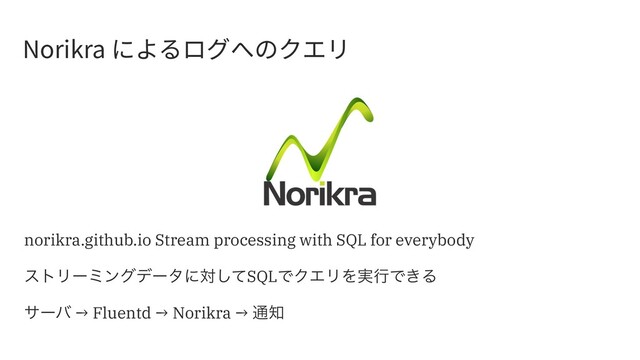 /PSJLSBח״׷ؚٗפךؙؒٔ
norikra.github.io Stream processing with SQL for everybody
ετϦʔϛϯάσʔλʹରͯ͠SQLͰΫΤϦΛ࣮ߦͰ͖Δ
αʔό → Fluentd → Norikra → ௨஌
