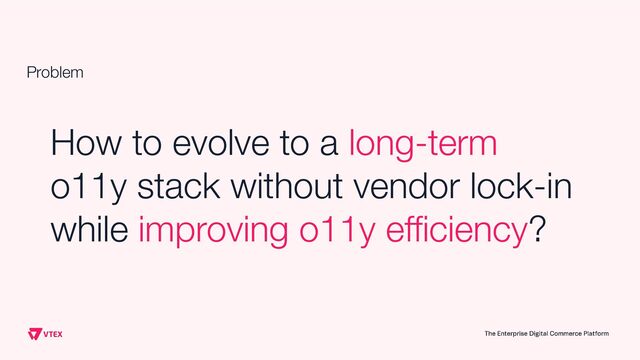 Problem
How to evolve to a long-term
o11y stack without vendor lock-in
while improving o11y eﬃciency?
