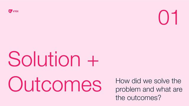 Solution +
Outcomes How did we solve the
problem and what are
the outcomes?
01
