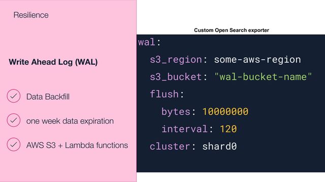 wal:
s3_region: some-aws-region
s3_bucket: "wal-bucket-name"
flush:
bytes: 10000000
interval: 120
cluster: shard0
Data Backﬁll
one week data expiration
AWS S3 + Lambda functions
Write Ahead Log (WAL)
Resilience
Custom Open Search exporter

