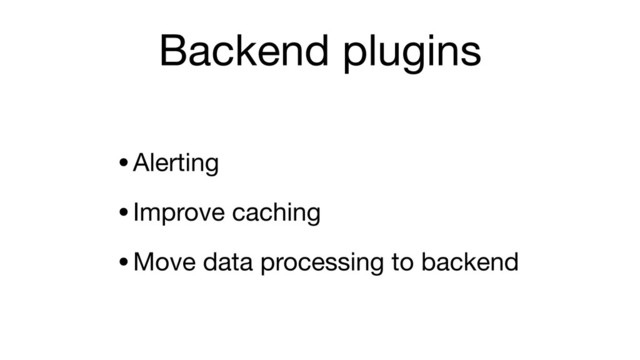 Backend plugins
•Alerting

•Improve caching

•Move data processing to backend
