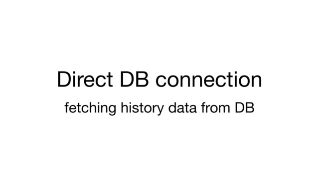 Direct DB connection
fetching history data from DB
