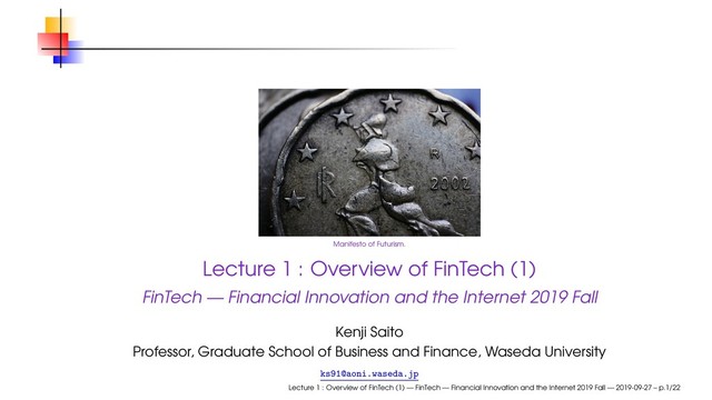 Manifesto of Futurism.
Lecture 1 : Overview of FinTech (1)
FinTech — Financial Innovation and the Internet 2019 Fall
Kenji Saito
Professor, Graduate School of Business and Finance, Waseda University
ks91@aoni.waseda.jp
Lecture 1 : Overview of FinTech (1) — FinTech — Financial Innovation and the Internet 2019 Fall — 2019-09-27 – p.1/22
