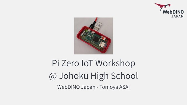 Pi Zero IoT Workshop
@ Johoku High School
WebDINO Japan - Tomoya ASAI
