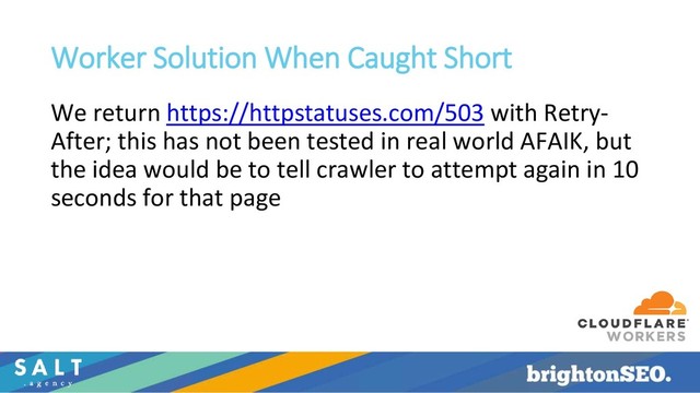 Worker Solution When Caught Short
We return https://httpstatuses.com/503 with Retry-
After; this has not been tested in real world AFAIK, but
the idea would be to tell crawler to attempt again in 10
seconds for that page
