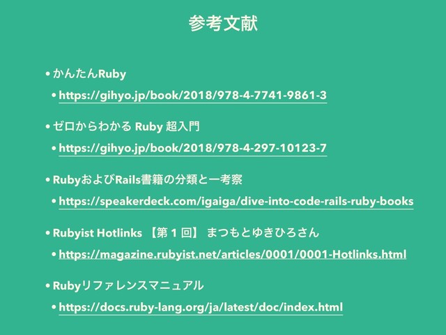 ࢀߟจݙ
• ͔ΜͨΜRuby
• https://gihyo.jp/book/2018/978-4-7741-9861-3
• θϩ͔ΒΘ͔Δ Ruby ௒ೖ໳
• https://gihyo.jp/book/2018/978-4-297-10123-7
• Ruby͓ΑͼRailsॻ੶ͷ෼ྨͱҰߟ࡯
• https://speakerdeck.com/igaiga/dive-into-code-rails-ruby-books
• Rubyist Hotlinks ʲୈ 1 ճʳ ·ͭ΋ͱΏ͖ͻΖ͞Μ
• https://magazine.rubyist.net/articles/0001/0001-Hotlinks.html
• RubyϦϑΝϨϯεϚχϡΞϧ
• https://docs.ruby-lang.org/ja/latest/doc/index.html
