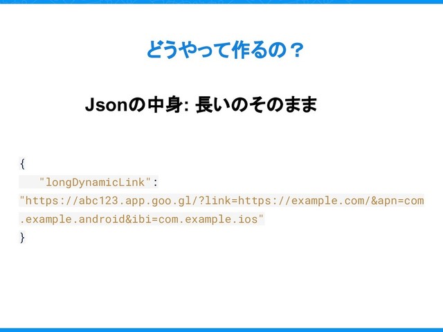 どうやって作るの？
Jsonの中身: 長いのそのまま
{
"longDynamicLink":
"https://abc123.app.goo.gl/?link=https://example.com/&apn=com
.example.android&ibi=com.example.ios"
}
