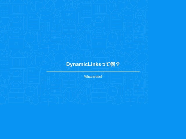 DynamicLinksって何？
What is this?
