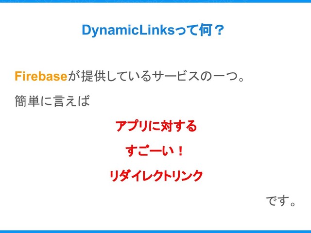 DynamicLinksって何？
Firebaseが提供しているサービスの一つ。
簡単に言えば
アプリに対する
すごーい！
リダイレクトリンク
です。
