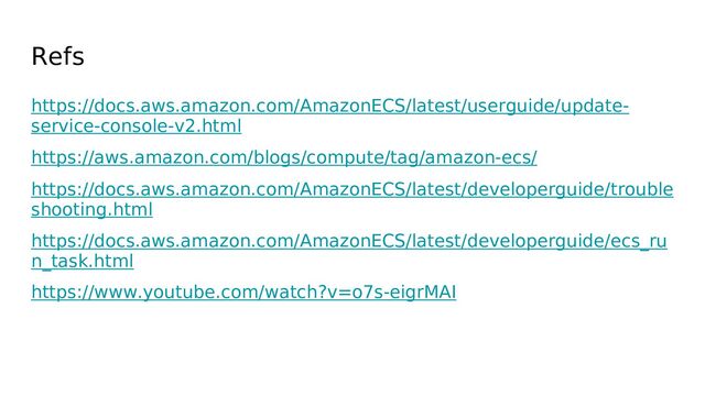 Refs
https://docs.aws.amazon.com/AmazonECS/latest/userguide/update-
service-console-v2.html
https://aws.amazon.com/blogs/compute/tag/amazon-ecs/
https://docs.aws.amazon.com/AmazonECS/latest/developerguide/trouble
shooting.html
https://docs.aws.amazon.com/AmazonECS/latest/developerguide/ecs_ru
n_task.html
https://www.youtube.com/watch?v=o7s-eigrMAI

