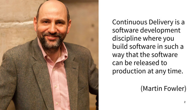 Continuous Delivery is a
software development
discipline where you
build software in such a
way that the software
can be released to
production at any time.
(Martin Fowler)
2
