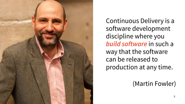 Continuous Delivery is a
software development
discipline where you
build software in such a
way that the software
can be released to
production at any time.
(Martin Fowler)
3
