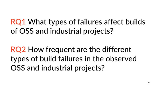 10
RQ1 What types of failures affect builds
of OSS and industrial projects?
RQ2 How frequent are the different
types of build failures in the observed
OSS and industrial projects?
10
