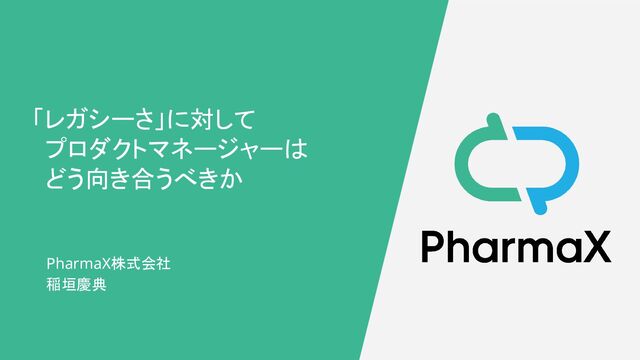 PharmaX株式会社
稲垣慶典
「レガシーさ」に対して
プロダクトマネージャーは
どう向き合うべきか
