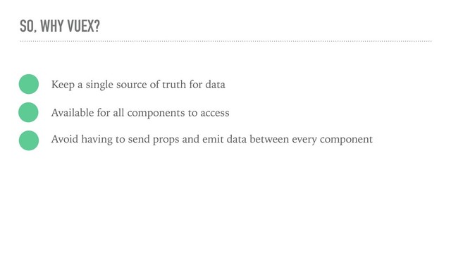 SO, WHY VUEX?
Keep a single source of truth for data
Available for all components to access
Avoid having to send props and emit data between every component
