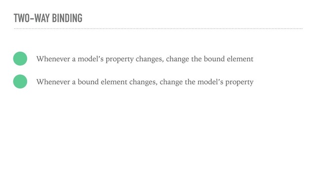 TWO-WAY BINDING
Whenever a model’s property changes, change the bound element
Whenever a bound element changes, change the model’s property
