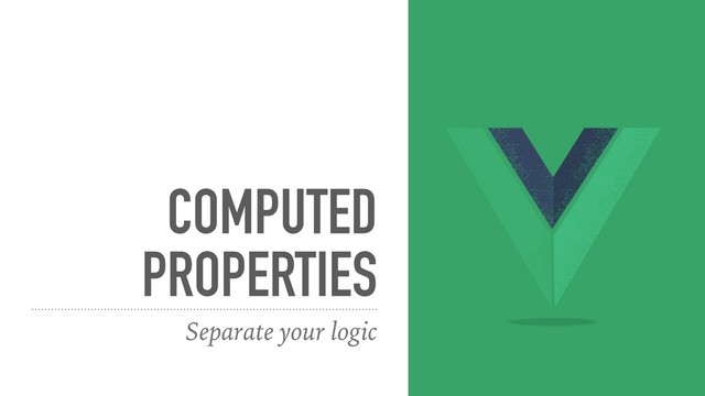 COMPUTED
PROPERTIES
Separate your logic
