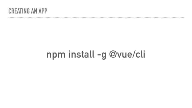 CREATING AN APP
npm install -g @vue/cli
