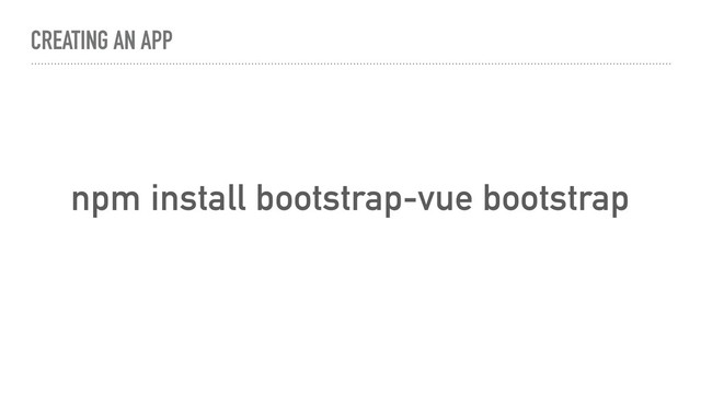 CREATING AN APP
npm install bootstrap-vue bootstrap
