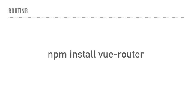 ROUTING
npm install vue-router
