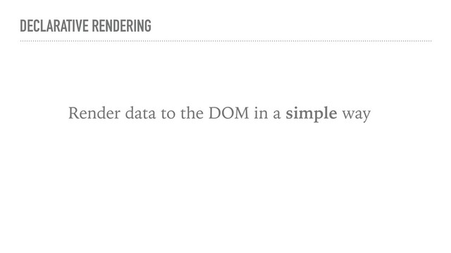 DECLARATIVE RENDERING
Render data to the DOM in a simple way
