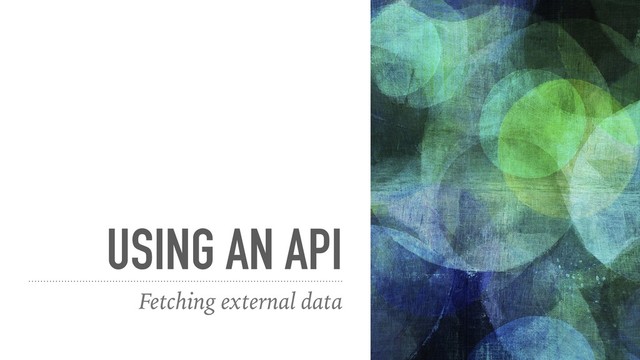 USING AN API
Fetching external data
