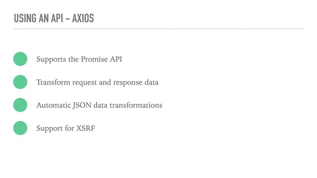 USING AN API - AXIOS
Supports the Promise API
Transform request and response data
Automatic JSON data transformations
Support for XSRF
