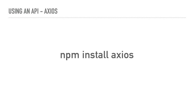 npm install axios
USING AN API - AXIOS
