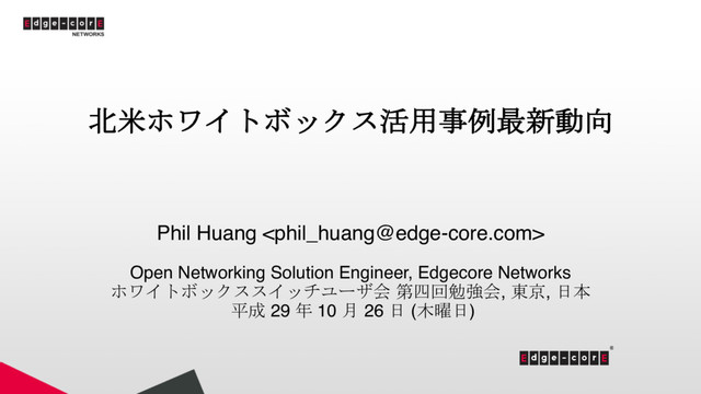 北米ホワイトボックス活用事例最新動向
Phil Huang 
Open Networking Solution Engineer, Edgecore Networks
ホワイトボックススイッチユーザ会 第四回勉強会, 東京, 日本
平成 29 年 10 月 26 日 (木曜日)
