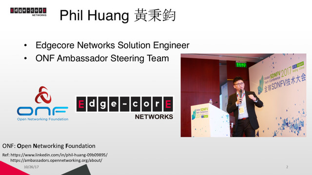 Phil Huang 黃秉鈞
• Edgecore Networks Solution Engineer
• ONF Ambassador Steering Team
10/26/17 2
ONF: Open Networking Foundation
Ref: https://www.linkedin.com/in/phil-huang-09b09895/
https://ambassadors.opennetworking.org/about/
