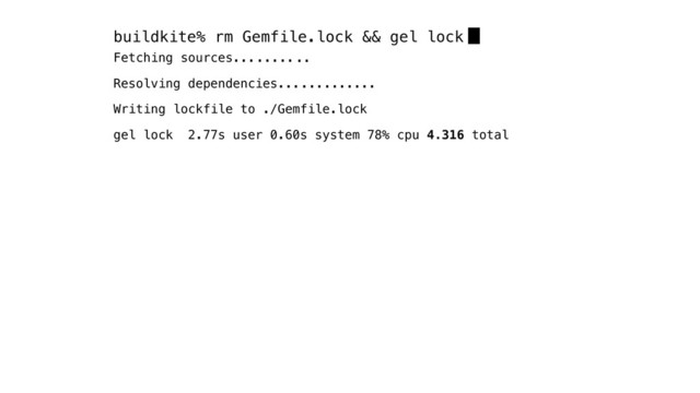buildkite% rm Gemfile.lock && gel lock
Fetching sources...
Resolving dependencies...
Writing lockfile to ./Gemfile.lock
gel lock 2.77s user 0.60s system 78% cpu 4.316 total
.......
..........
